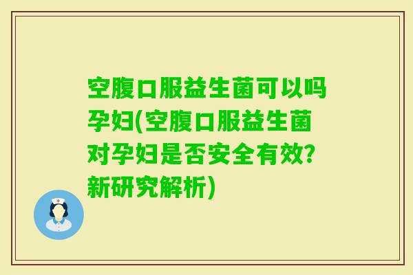 空腹口服益生菌可以吗孕妇(空腹口服益生菌对孕妇是否安全有效?新研究解析) 空腹口服益生菌可以吗孕妇(空腹口服益生菌对孕妇是否安全有效?新研究解析)