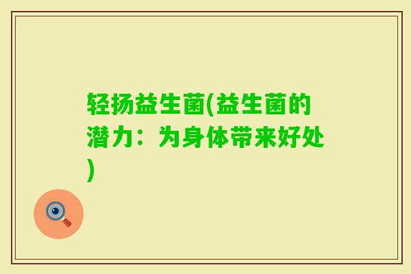 轻扬益生菌(益生菌的潜力:为身体带来好处) 轻扬益生菌(益生菌的潜力:为身体带来好处)