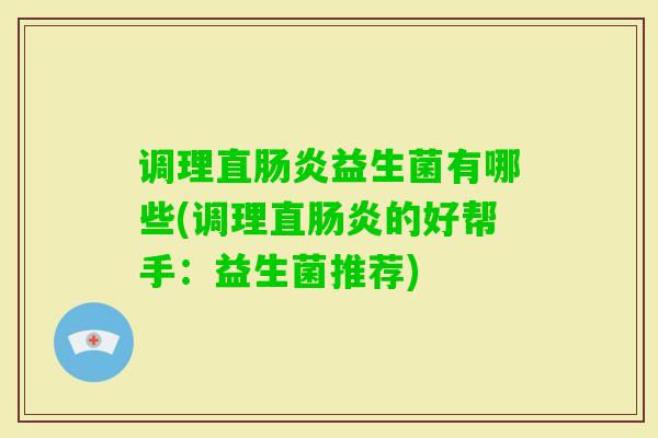 调理直益生菌有哪些(调理直的好帮手:益生菌推荐) 调理直益生菌有哪些(调理直的好帮手:益生菌推荐)