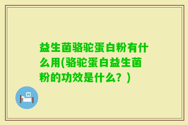 益生菌骆驼蛋白粉有什么用(骆驼蛋白益生菌粉的功效是什么?) 益生菌骆驼蛋白粉有什么用(骆驼蛋白益生菌粉的功效是什么?)