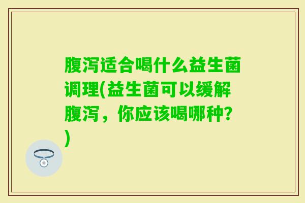 适合喝什么益生菌调理(益生菌可以缓解，你应该喝哪种？)
