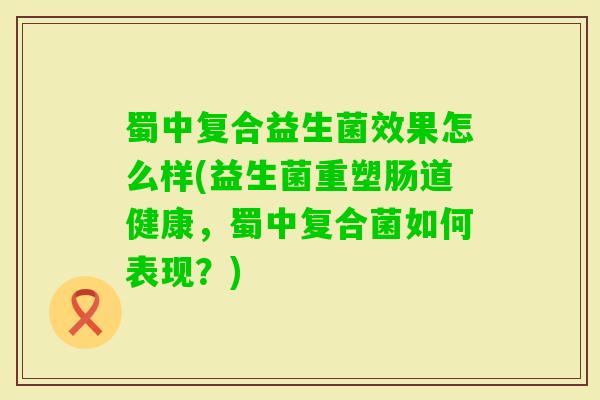 蜀中复合益生菌效果怎么样(益生菌重塑肠道健康，蜀中复合菌如何表现？)