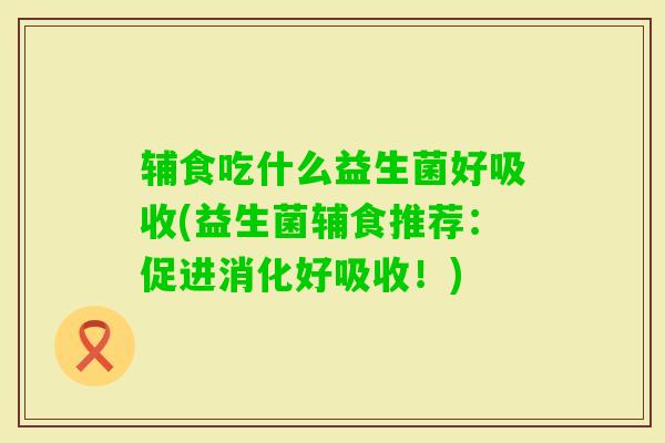 辅食吃什么益生菌好吸收(益生菌辅食推荐:促进消化好吸收!) 辅食吃什么益生菌好吸收(益生菌辅食推荐:促进消化好吸收!)