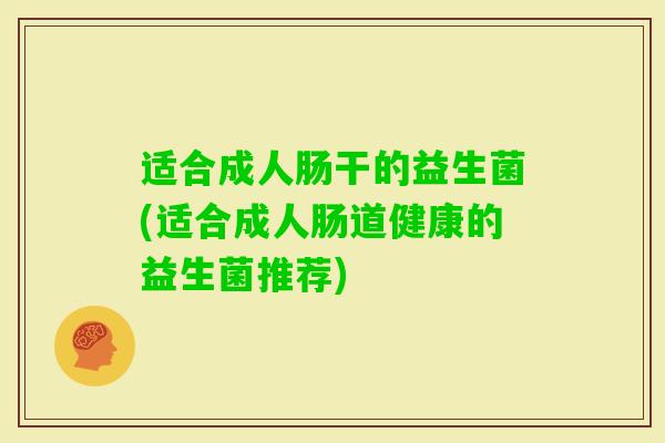适合成人肠干的益生菌(适合成人肠道健康的益生菌推荐) 适合成人肠干的益生菌(适合成人肠道健康的益生菌推荐)