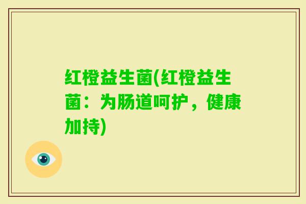 红橙益生菌(红橙益生菌：为肠道呵护，健康加持)