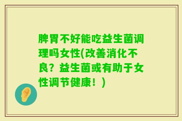 脾胃不好能吃益生菌调理吗女性(改善？益生菌或有助于女性调节健康！)