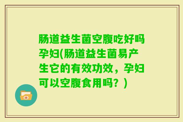 肠道益生菌空腹吃好吗孕妇(肠道益生菌易产生它的有效功效,孕妇可以空腹食用吗?) 肠道益生菌空腹吃好吗孕妇(肠道益生菌易产生它的有效功效,孕妇可以空腹食用吗?)