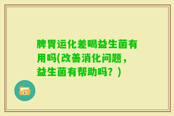 脾胃运化差喝益生菌有用吗(改善消化问题,益生菌有帮助吗?) 脾胃运化差喝益生菌有用吗(改善消化问题,益生菌有帮助吗?)