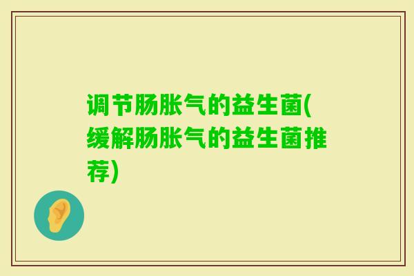 调节肠的益生菌(缓解肠的益生菌推荐) 调节肠的益生菌(缓解肠的益生菌推荐)