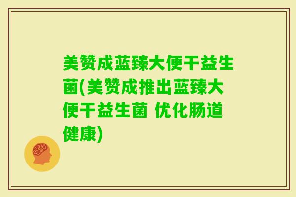 美赞成蓝臻大便干益生菌(美赞成推出蓝臻大便干益生菌 优化肠道健康) 美赞成蓝臻大便干益生菌(美赞成推出蓝臻大便干益生菌 优化肠道健康)