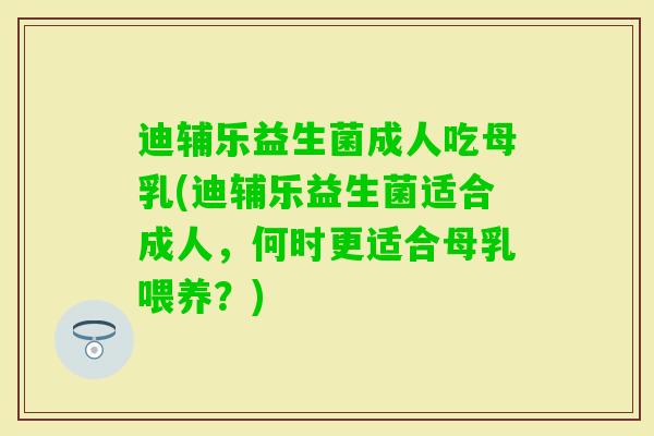 迪辅乐益生菌成人吃母乳(迪辅乐益生菌适合成人,何时更适合母乳喂养?) 迪辅乐益生菌成人吃母乳(迪辅乐益生菌适合成人,何时更适合母乳喂养?)