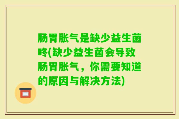 肠胃是缺少益生菌咚(缺少益生菌会导致肠胃,你需要知道的原因与解决方法) 肠胃是缺少益生菌咚(缺少益生菌会导致肠胃,你需要知道的原因与解决方法)