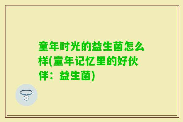 童年时光的益生菌怎么样(童年记忆里的好伙伴：益生菌)