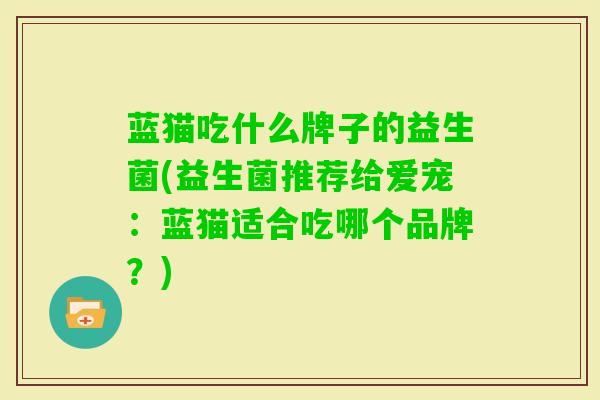 蓝猫吃什么牌子的益生菌(益生菌推荐给爱宠:蓝猫适合吃哪个品牌?) 蓝猫吃什么牌子的益生菌(益生菌推荐给爱宠:蓝猫适合吃哪个品牌?)