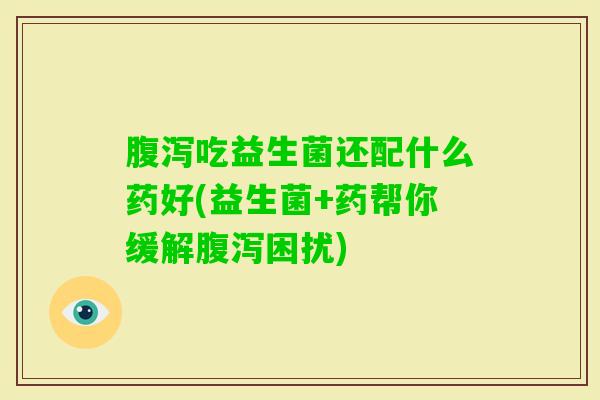 吃益生菌还配什么药好(益生菌+药帮你缓解困扰) 吃益生菌还配什么药好(益生菌+药帮你缓解困扰)
