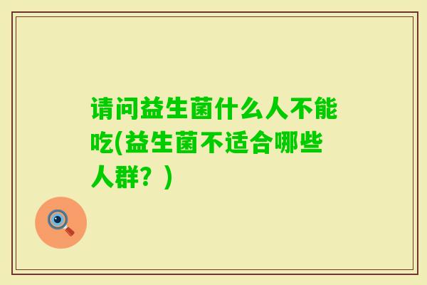 请问益生菌什么人不能吃(益生菌不适合哪些人群?) 请问益生菌什么人不能吃(益生菌不适合哪些人群?)