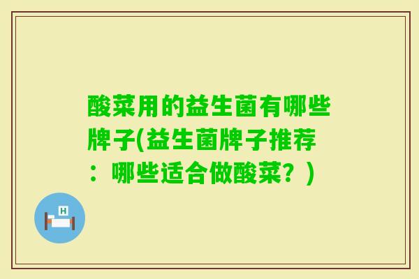 酸菜用的益生菌有哪些牌子(益生菌牌子推荐:哪些适合做酸菜?) 酸菜用的益生菌有哪些牌子(益生菌牌子推荐:哪些适合做酸菜?)