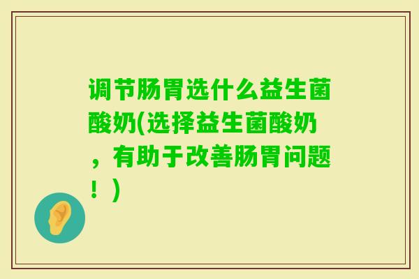调节肠胃选什么益生菌酸奶(选择益生菌酸奶,有助于改善肠胃问题!) 调节肠胃选什么益生菌酸奶(选择益生菌酸奶,有助于改善肠胃问题!)