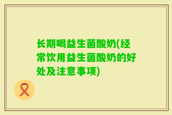 长期喝益生菌酸奶(经常饮用益生菌酸奶的好处及注意事项) 长期喝益生菌酸奶(经常饮用益生菌酸奶的好处及注意事项)