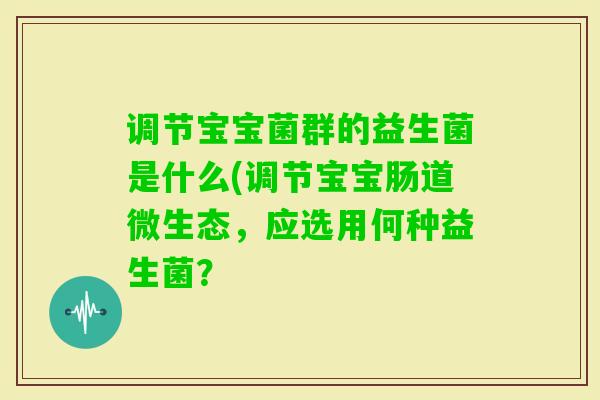 调节宝宝菌群的益生菌是什么(调节宝宝肠道微生态,应选用何种益生菌? 调节宝宝菌群的益生菌是什么(调节宝宝肠道微生态,应选用何种益生菌?