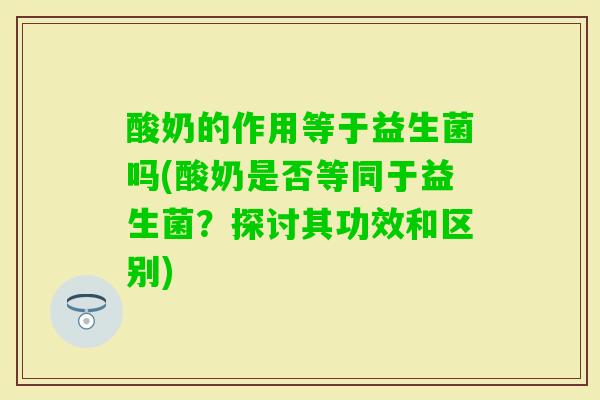 酸奶的作用等于益生菌吗(酸奶是否等同于益生菌？探讨其功效和区别)