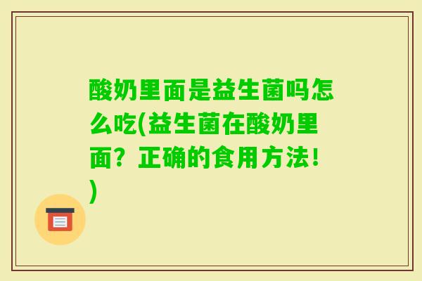 酸奶里面是益生菌吗怎么吃(益生菌在酸奶里面?正确的食用方法!) 酸奶里面是益生菌吗怎么吃(益生菌在酸奶里面?正确的食用方法!)