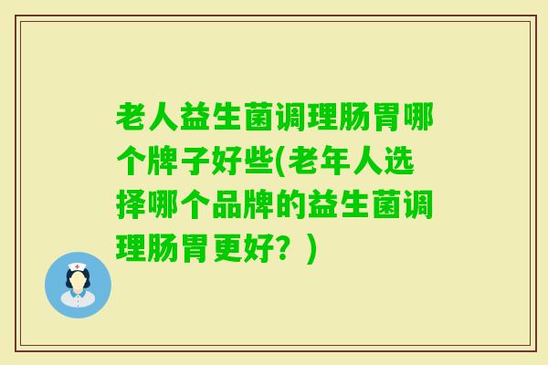老人益生菌调理肠胃哪个牌子好些(老年人选择哪个品牌的益生菌调理肠胃更好？)