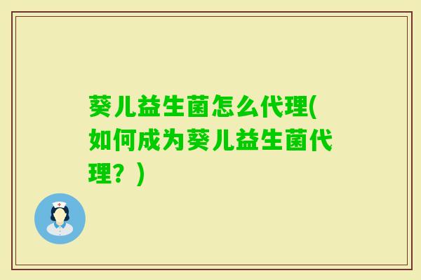 葵儿益生菌怎么代理(如何成为葵儿益生菌代理?) 葵儿益生菌怎么代理(如何成为葵儿益生菌代理?)