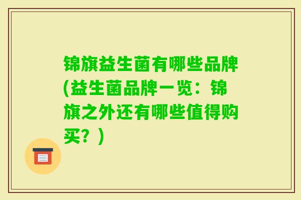 锦旗益生菌有哪些品牌(益生菌品牌一览:锦旗之外还有哪些值得购买?) 锦旗益生菌有哪些品牌(益生菌品牌一览:锦旗之外还有哪些值得购买?)