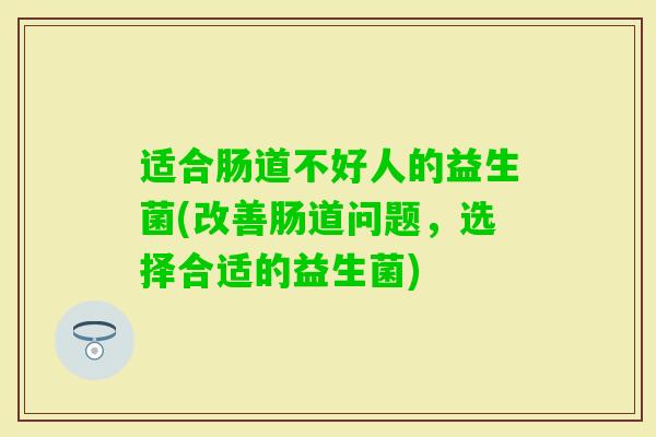 适合肠道不好人的益生菌(改善肠道问题,选择合适的益生菌) 适合肠道不好人的益生菌(改善肠道问题,选择合适的益生菌)