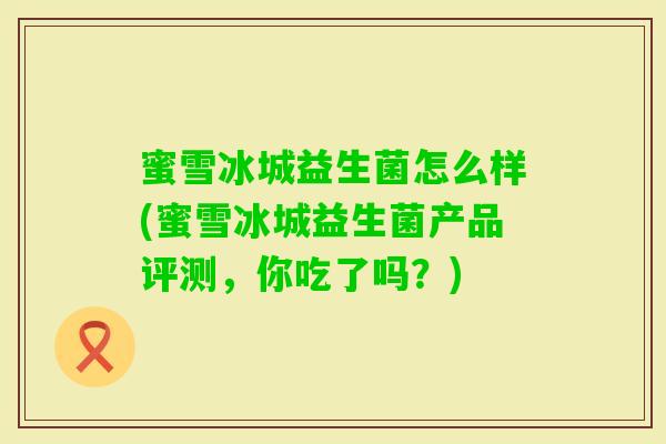 蜜雪冰城益生菌怎么样(蜜雪冰城益生菌产品评测,你吃了吗?) 蜜雪冰城益生菌怎么样(蜜雪冰城益生菌产品评测,你吃了吗?)