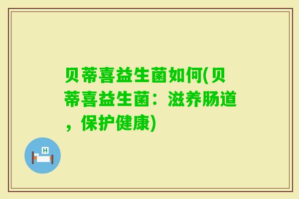 贝蒂喜益生菌如何(贝蒂喜益生菌:滋养肠道,保护健康) 贝蒂喜益生菌如何(贝蒂喜益生菌:滋养肠道,保护健康)