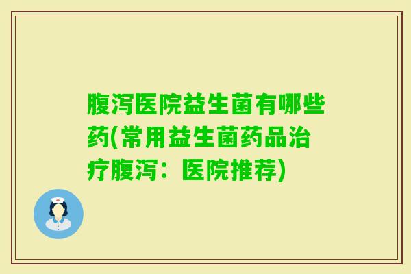 医院益生菌有哪些药(常用益生菌药品：医院推荐)