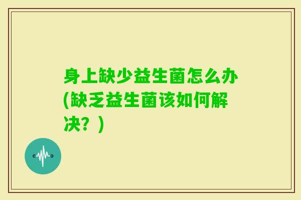 身上缺少益生菌怎么办(缺乏益生菌该如何解决?) 身上缺少益生菌怎么办(缺乏益生菌该如何解决?)