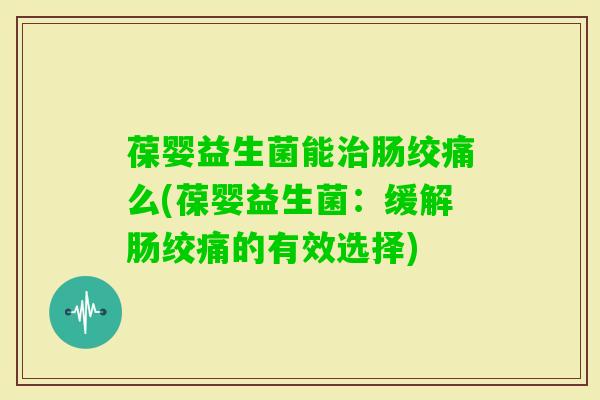 葆婴益生菌能肠绞痛么(葆婴益生菌:缓解肠绞痛的有效选择) 葆婴益生菌能肠绞痛么(葆婴益生菌:缓解肠绞痛的有效选择)