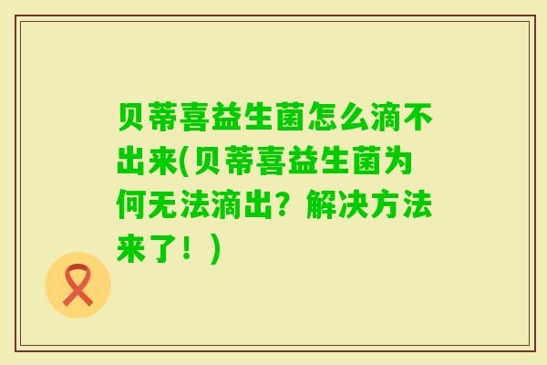贝蒂喜益生菌怎么滴不出来(贝蒂喜益生菌为何无法滴出？解决方法来了！)