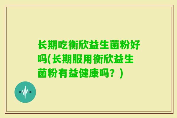 长期吃衡欣益生菌粉好吗(长期服用衡欣益生菌粉有益健康吗?) 长期吃衡欣益生菌粉好吗(长期服用衡欣益生菌粉有益健康吗?)