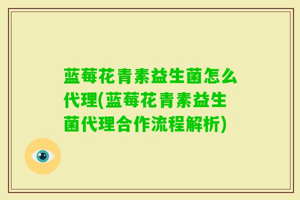 蓝莓花青素益生菌怎么代理(蓝莓花青素益生菌代理合作流程解析) 蓝莓花青素益生菌怎么代理(蓝莓花青素益生菌代理合作流程解析)