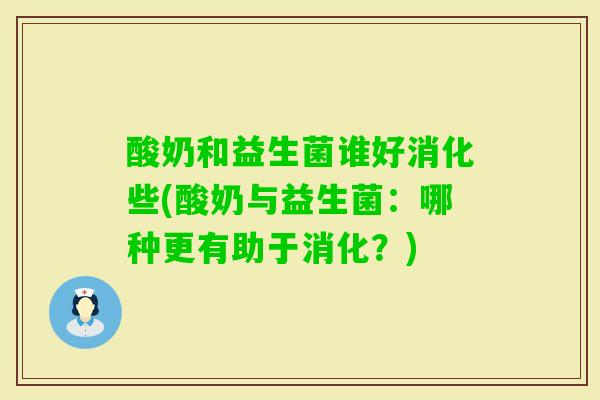 酸奶和益生菌谁好消化些(酸奶与益生菌:哪种更有助于消化?) 酸奶和益生菌谁好消化些(酸奶与益生菌:哪种更有助于消化?)