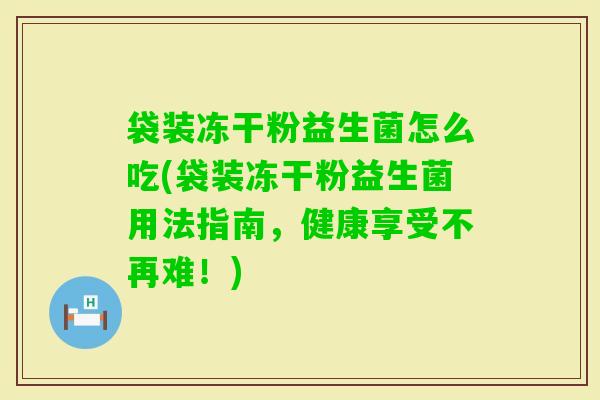 袋装冻干粉益生菌怎么吃(袋装冻干粉益生菌用法指南,健康享受不再难!) 袋装冻干粉益生菌怎么吃(袋装冻干粉益生菌用法指南,健康享受不再难!)