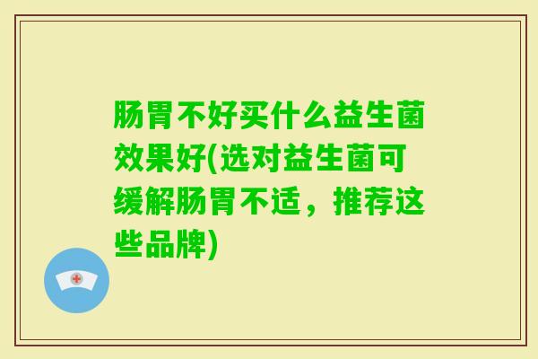 肠胃不好买什么益生菌效果好(选对益生菌可缓解肠胃不适,推荐这些品牌) 肠胃不好买什么益生菌效果好(选对益生菌可缓解肠胃不适,推荐这些品牌)