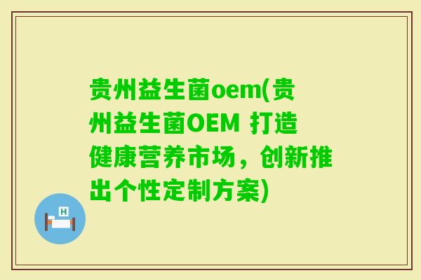 贵州益生菌oem(贵州益生菌OEM 打造健康营养市场，创新推出个性定制方案)