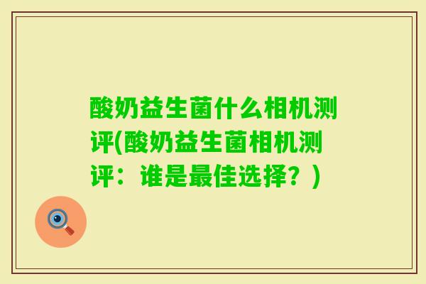 酸奶益生菌什么相机测评(酸奶益生菌相机测评：谁是佳选择？)