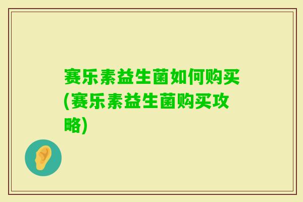 赛乐素益生菌如何购买(赛乐素益生菌购买攻略) 赛乐素益生菌如何购买(赛乐素益生菌购买攻略)