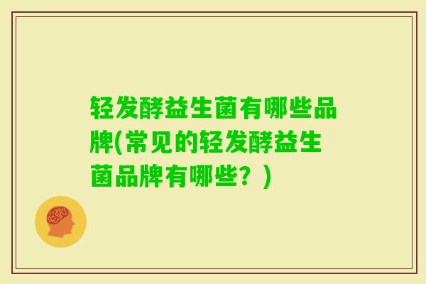 轻发酵益生菌有哪些品牌(常见的轻发酵益生菌品牌有哪些?) 轻发酵益生菌有哪些品牌(常见的轻发酵益生菌品牌有哪些?)