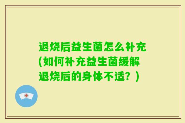 退烧后益生菌怎么补充(如何补充益生菌缓解退烧后的身体不适?) 退烧后益生菌怎么补充(如何补充益生菌缓解退烧后的身体不适?)