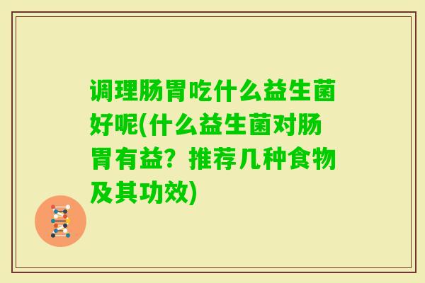 调理肠胃吃什么益生菌好呢(什么益生菌对肠胃有益？推荐几种食物及其功效)