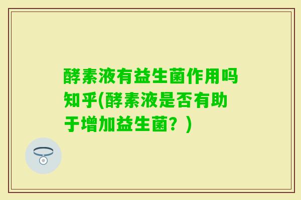 酵素液有益生菌作用吗知乎(酵素液是否有助于增加益生菌?) 酵素液有益生菌作用吗知乎(酵素液是否有助于增加益生菌?)