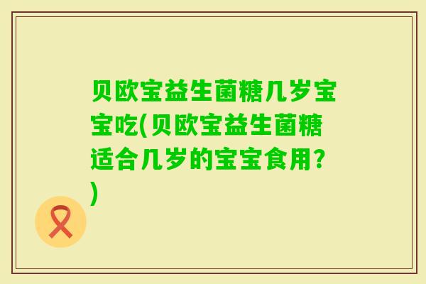 贝欧宝益生菌糖几岁宝宝吃(贝欧宝益生菌糖适合几岁的宝宝食用？)