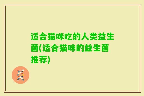 适合猫咪吃的人类益生菌(适合猫咪的益生菌推荐) 适合猫咪吃的人类益生菌(适合猫咪的益生菌推荐)